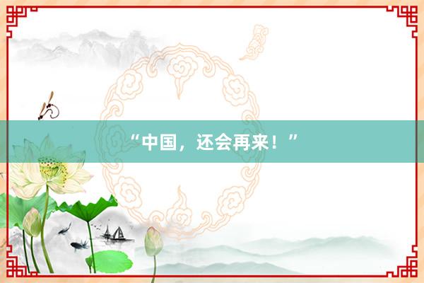 “中国，还会再来！”