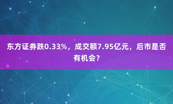 东方证券跌0.33%，成交额7.95亿元，后市是否有机会？