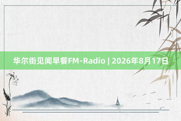 华尔街见闻早餐FM-Radio | 2026年8月17日
