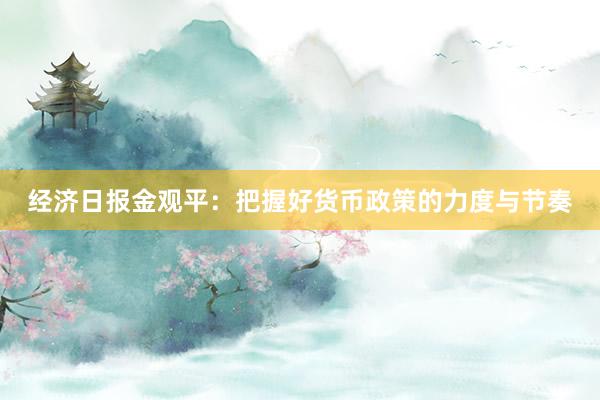 经济日报金观平：把握好货币政策的力度与节奏