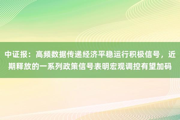 中证报：高频数据传递经济平稳运行积极信号，近期释放的一系列政策信号表明宏观调控有望加码