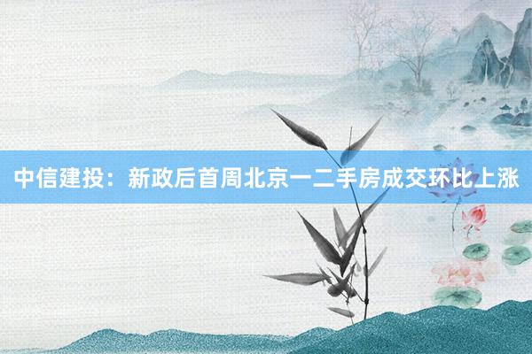 中信建投：新政后首周北京一二手房成交环比上涨