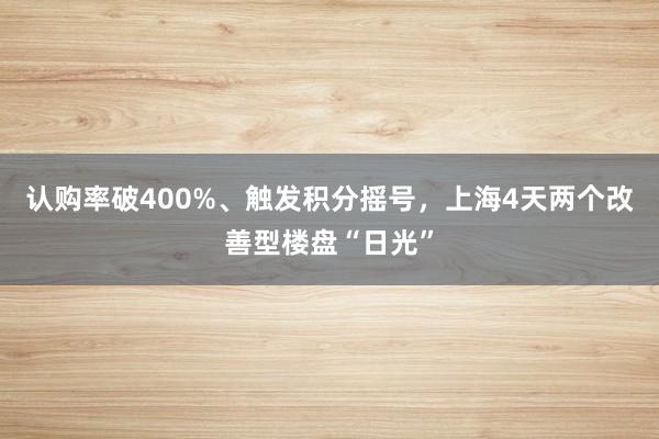 认购率破400%、触发积分摇号，上海4天两个改善型楼盘“日光”