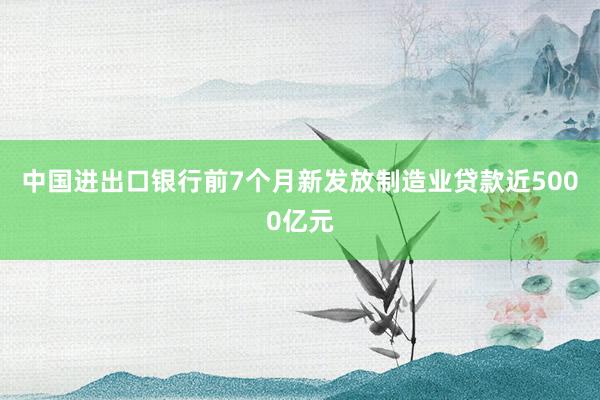 中国进出口银行前7个月新发放制造业贷款近5000亿元