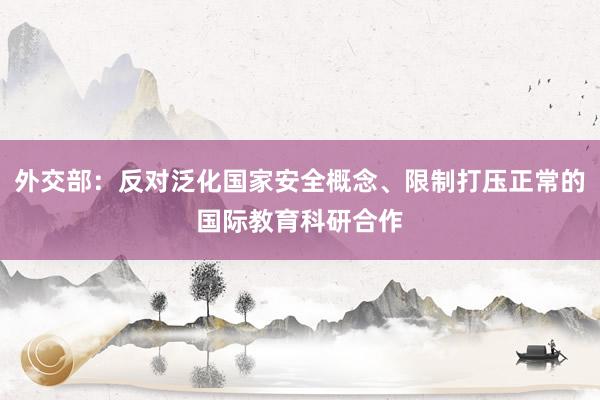 外交部：反对泛化国家安全概念、限制打压正常的国际教育科研合作