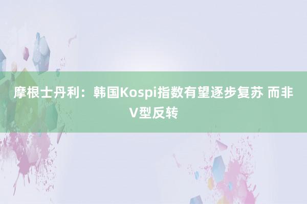 摩根士丹利：韩国Kospi指数有望逐步复苏 而非V型反转