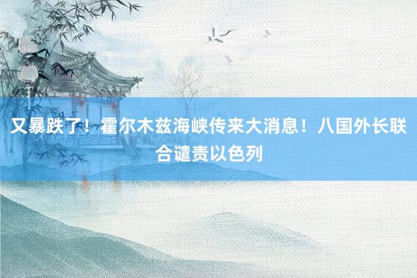 又暴跌了！霍尔木兹海峡传来大消息！八国外长联合谴责以色列