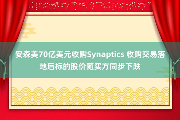 安森美70亿美元收购Synaptics 收购交易落地后标的股价随买方同步下跌