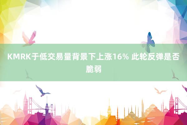 KMRK于低交易量背景下上涨16% 此轮反弹是否脆弱