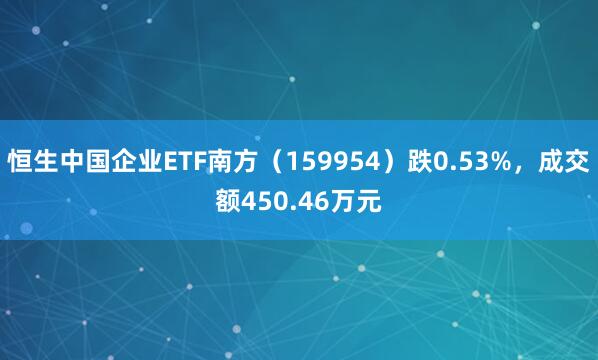 恒生中国企业ETF南方（159954）跌0.53%，成交额450.46万元