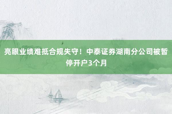 亮眼业绩难抵合规失守！中泰证券湖南分公司被暂停开户3个月