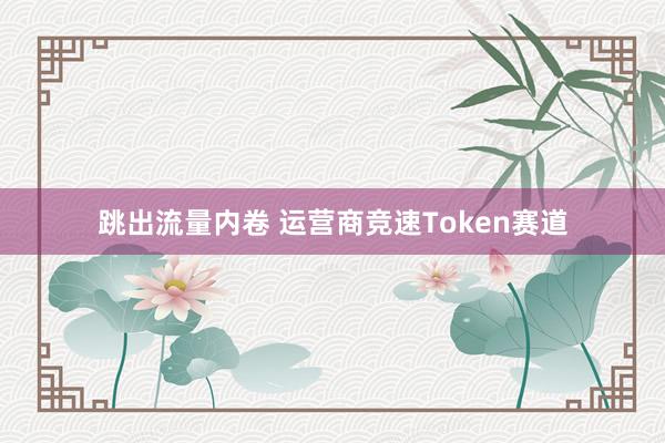 跳出流量内卷 运营商竞速Token赛道