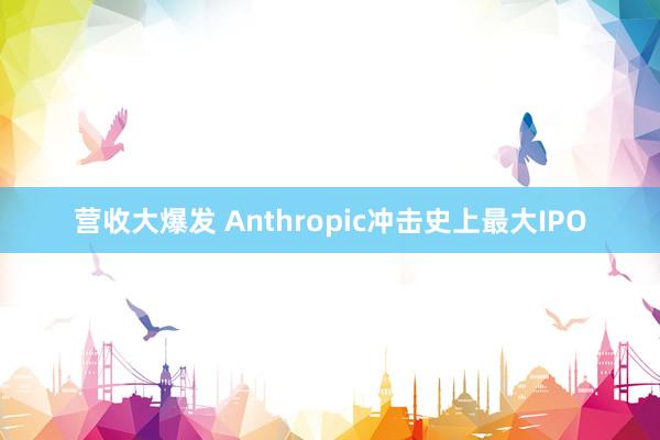 营收大爆发 Anthropic冲击史上最大IPO