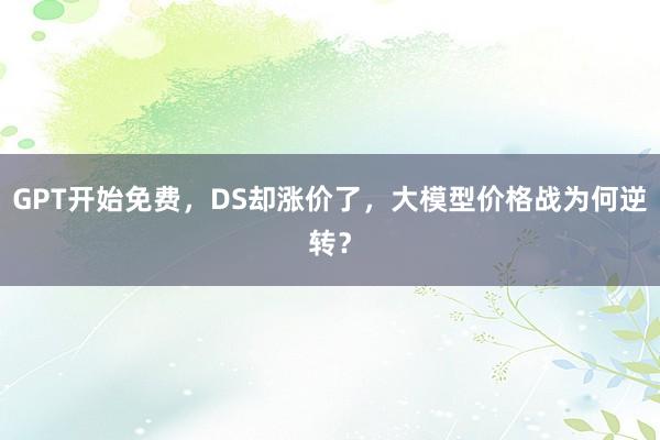 GPT开始免费，DS却涨价了，大模型价格战为何逆转？