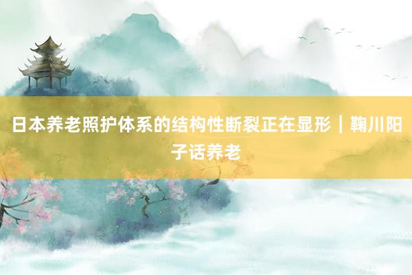 日本养老照护体系的结构性断裂正在显形︱鞠川阳子话养老