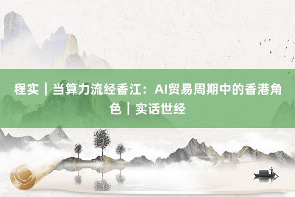 程实︱当算力流经香江：AI贸易周期中的香港角色︱实话世经