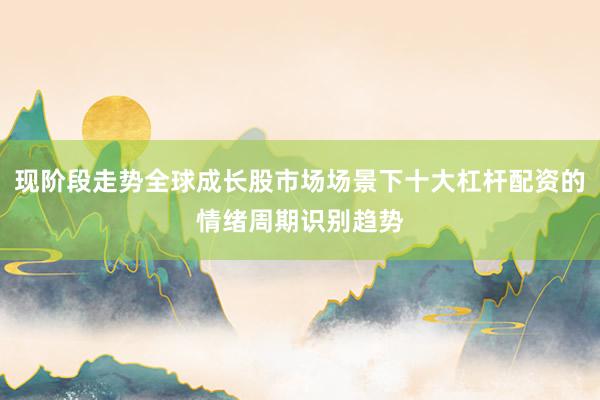 现阶段走势全球成长股市场场景下十大杠杆配资的情绪周期识别趋势
