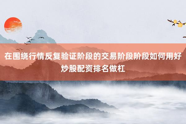 在围绕行情反复验证阶段的交易阶段阶段如何用好炒股配资排名做杠