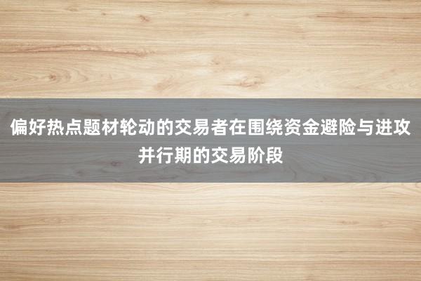 偏好热点题材轮动的交易者在围绕资金避险与进攻并行期的交易阶段