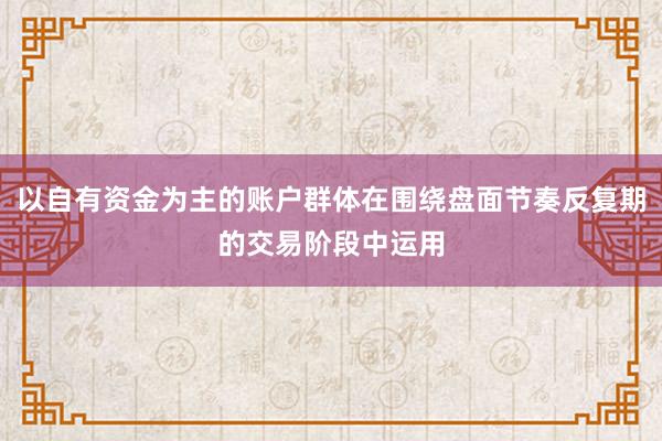 以自有资金为主的账户群体在围绕盘面节奏反复期的交易阶段中运用