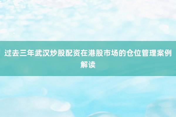 过去三年武汉炒股配资在港股市场的仓位管理案例解读