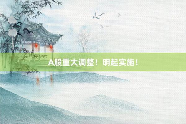 A股重大调整！明起实施！