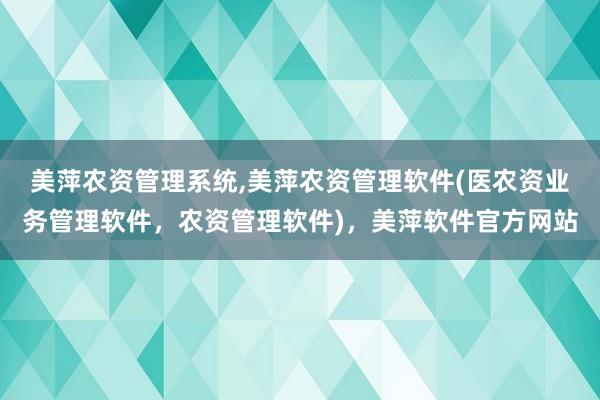 美萍农资管理系统,美萍农资管理软件(医农资业务管理软件，农资管理软件)，美萍软件官方网站
