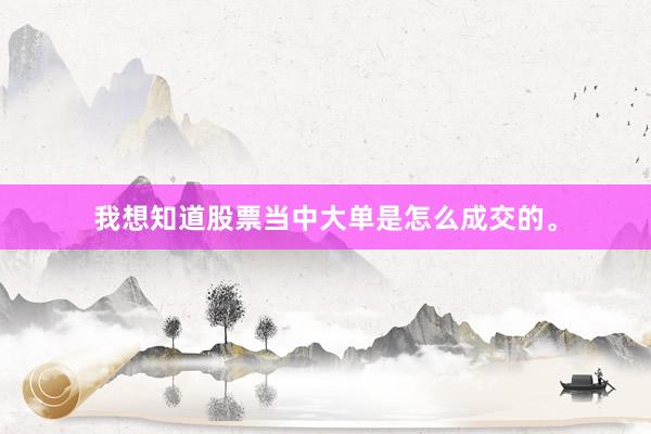 我想知道股票当中大单是怎么成交的。