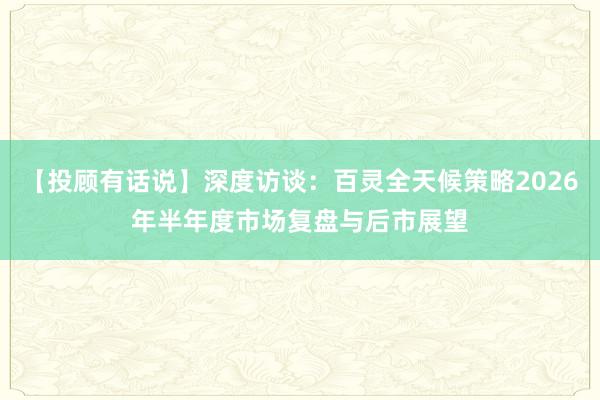 【投顾有话说】深度访谈：百灵全天候策略2026年半年度市场复盘与后市展望