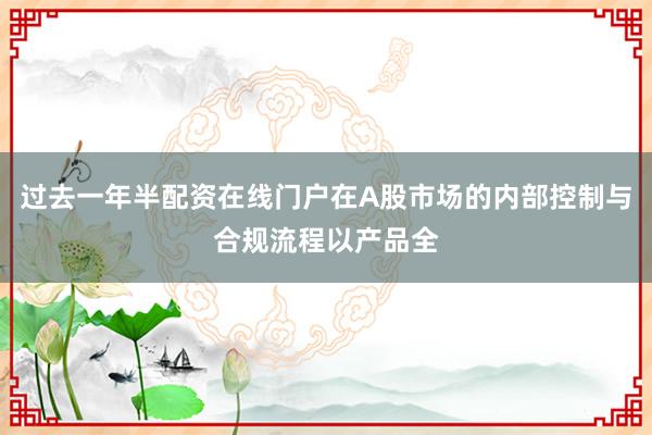 过去一年半配资在线门户在A股市场的内部控制与合规流程以产品全