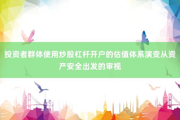 投资者群体使用炒股杠杆开户的估值体系演变从资产安全出发的审视