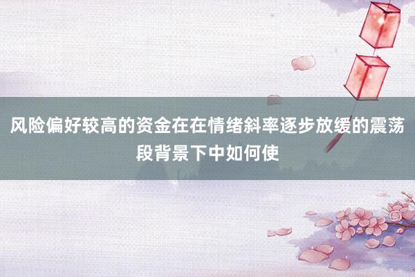 风险偏好较高的资金在在情绪斜率逐步放缓的震荡段背景下中如何使