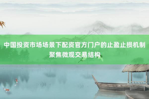 中国投资市场场景下配资官方门户的止盈止损机制聚焦微观交易结构