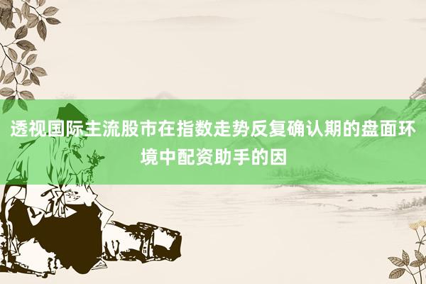 透视国际主流股市在指数走势反复确认期的盘面环境中配资助手的因
