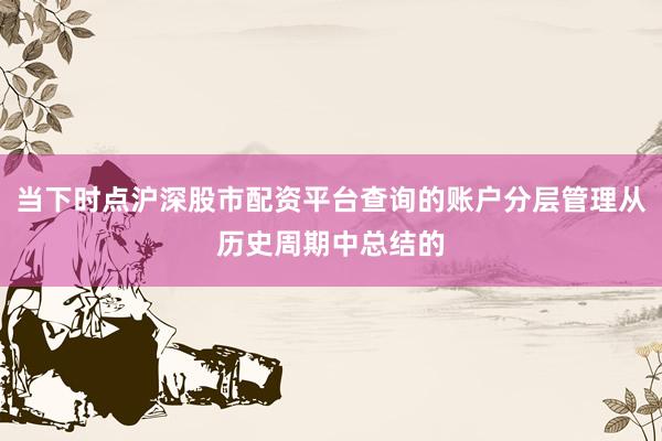 当下时点沪深股市配资平台查询的账户分层管理从历史周期中总结的