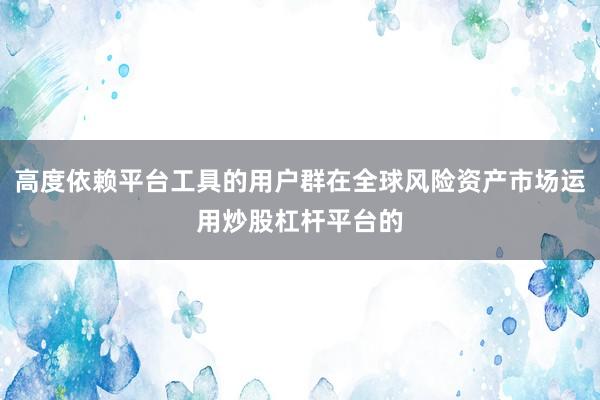 高度依赖平台工具的用户群在全球风险资产市场运用炒股杠杆平台的