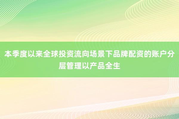 本季度以来全球投资流向场景下品牌配资的账户分层管理以产品全生