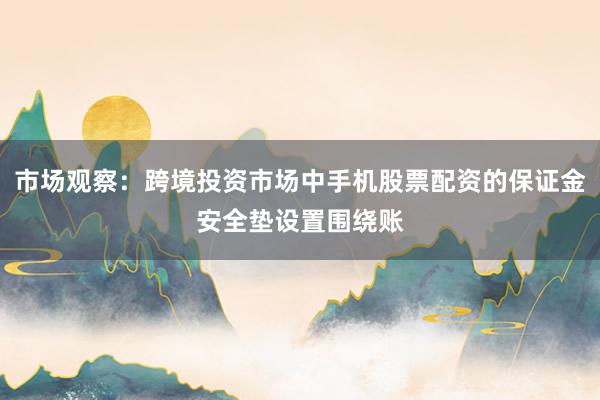 市场观察：跨境投资市场中手机股票配资的保证金安全垫设置围绕账