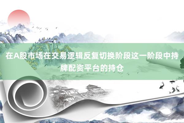 在A股市场在交易逻辑反复切换阶段这一阶段中持牌配资平台的持仓