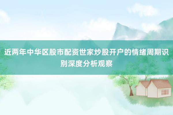 近两年中华区股市配资世家炒股开户的情绪周期识别深度分析观察