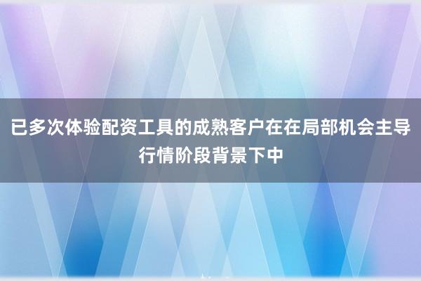 已多次体验配资工具的成熟客户在在局部机会主导行情阶段背景下中