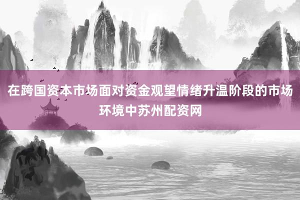 在跨国资本市场面对资金观望情绪升温阶段的市场环境中苏州配资网