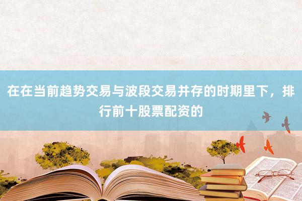 在在当前趋势交易与波段交易并存的时期里下，排行前十股票配资的