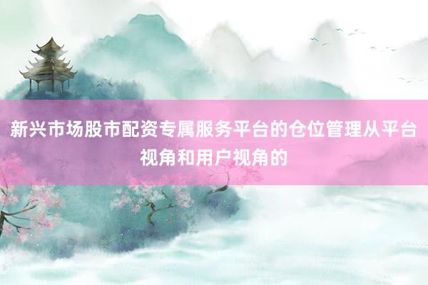 新兴市场股市配资专属服务平台的仓位管理从平台视角和用户视角的