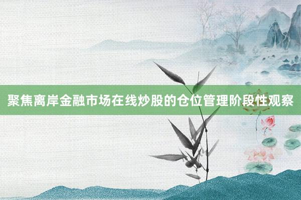 聚焦离岸金融市场在线炒股的仓位管理阶段性观察