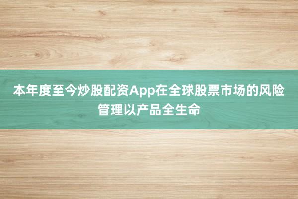 本年度至今炒股配资App在全球股票市场的风险管理以产品全生命