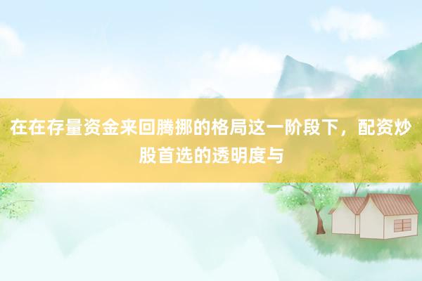 在在存量资金来回腾挪的格局这一阶段下，配资炒股首选的透明度与