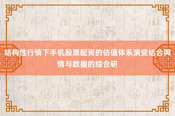 结构性行情下手机股票配资的估值体系演变结合舆情与数据的综合研