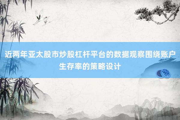 近两年亚太股市炒股杠杆平台的数据观察围绕账户生存率的策略设计