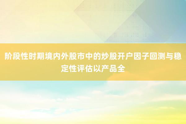 阶段性时期境内外股市中的炒股开户因子回测与稳定性评估以产品全